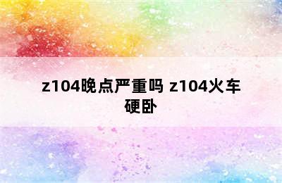 z104晚点严重吗 z104火车硬卧